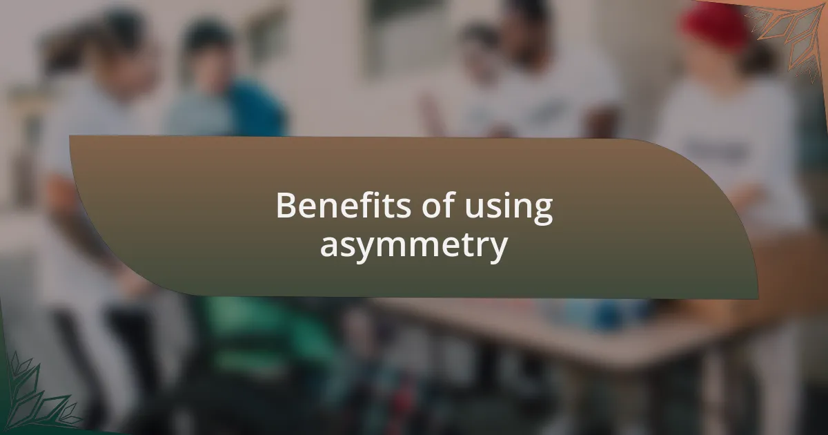Benefits of using asymmetry